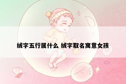 绒字五行属什么 绒字取名寓意女孩