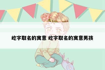 屹字取名的寓意 屹字取名的寓意男孩