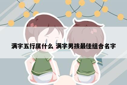 满字五行属什么 满字男孩最佳组合名字