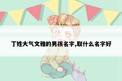 丁姓大气文雅的男孩名字,取什么名字好