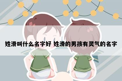 姓滑叫什么名字好 姓滑的男孩有灵气的名字