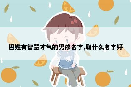 巴姓有智慧才气的男孩名字,取什么名字好
