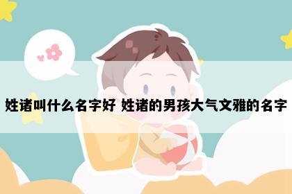 姓诸叫什么名字好 姓诸的男孩大气文雅的名字