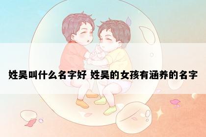 姓吴叫什么名字好 姓吴的女孩有涵养的名字