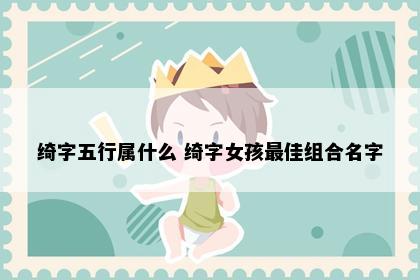 绮字五行属什么 绮字女孩最佳组合名字